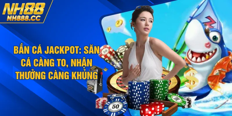 Bắn Cá Jackpot: Săn Cá Càng To, Nhận Thưởng Càng Khủng