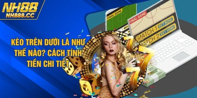 Kèo Trên Dưới Là Như Thế Nào? Cách Tính Tiền Chi Tiết